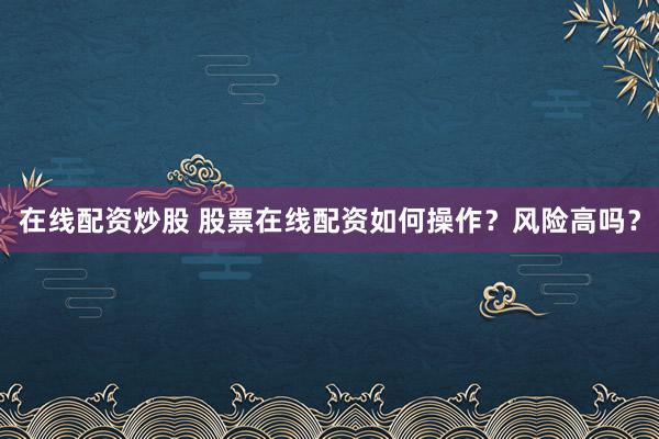 在线配资炒股 股票在线配资如何操作？风险高吗？