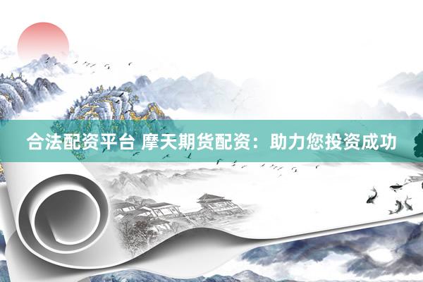 合法配资平台 摩天期货配资：助力您投资成功