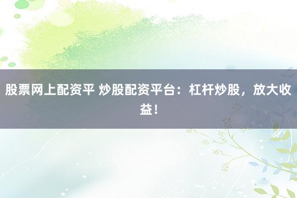 股票网上配资平 炒股配资平台：杠杆炒股，放大收益！