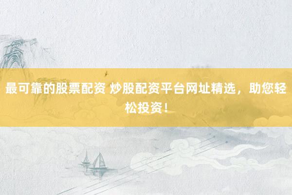 最可靠的股票配资 炒股配资平台网址精选，助您轻松投资！