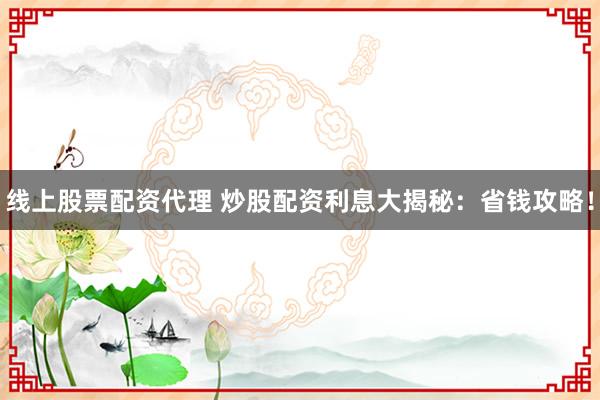 线上股票配资代理 炒股配资利息大揭秘：省钱攻略！