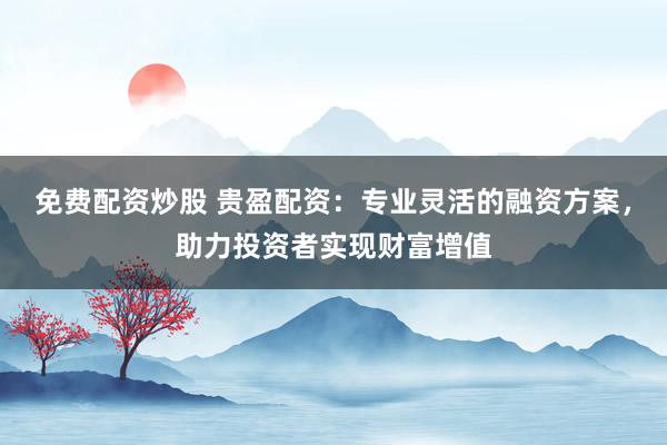免费配资炒股 贵盈配资：专业灵活的融资方案，助力投资者实现财富增值