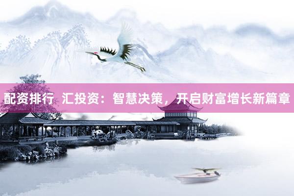 配资排行  汇投资：智慧决策，开启财富增长新篇章