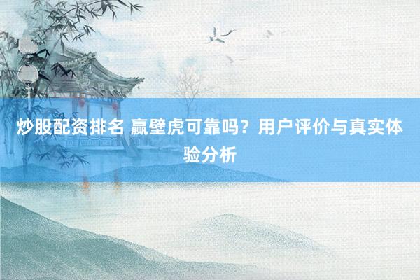 炒股配资排名 赢壁虎可靠吗？用户评价与真实体验分析