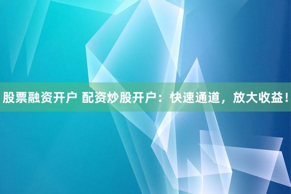 股票融资开户 配资炒股开户：快速通道，放大收益！