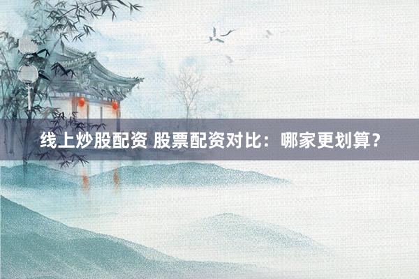 线上炒股配资 股票配资对比：哪家更划算？