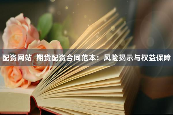 配资网站  期货配资合同范本：风险揭示与权益保障