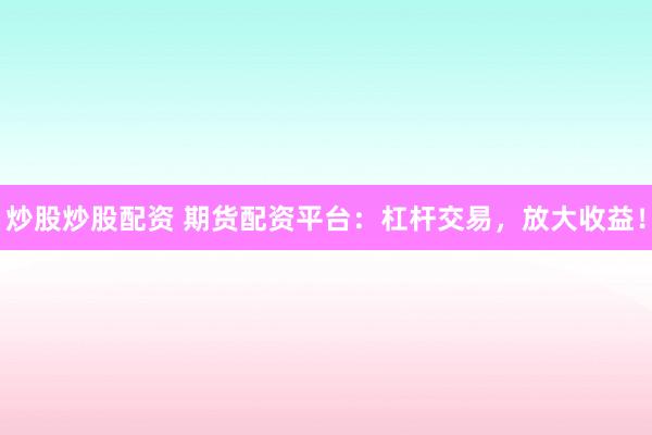 炒股炒股配资 期货配资平台：杠杆交易，放大收益！