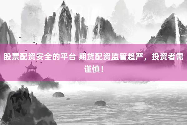 股票配资安全的平台 期货配资监管趋严，投资者需谨慎！