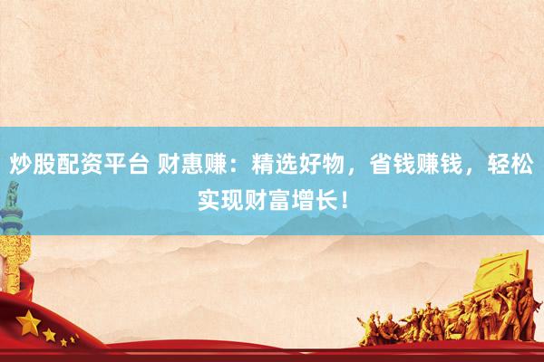 炒股配资平台 财惠赚：精选好物，省钱赚钱，轻松实现财富增长！
