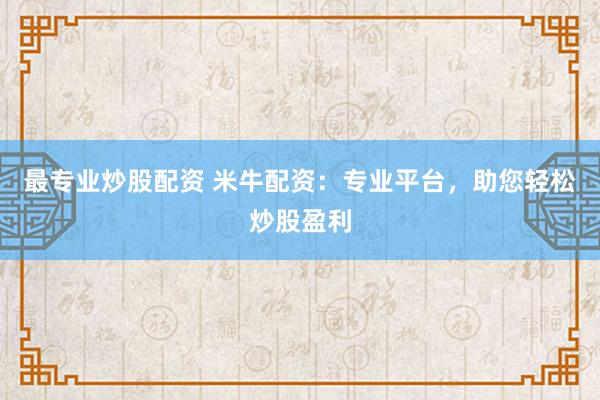 最专业炒股配资 米牛配资：专业平台，助您轻松炒股盈利