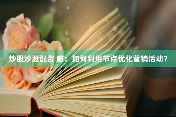 炒股炒股配资 略：如何利用节点优化营销活动？