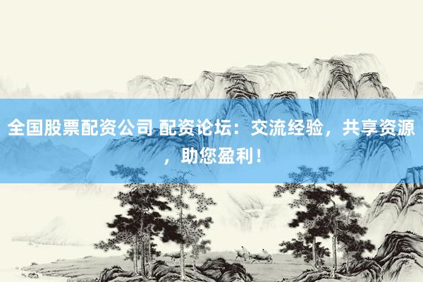 全国股票配资公司 配资论坛：交流经验，共享资源，助您盈利！