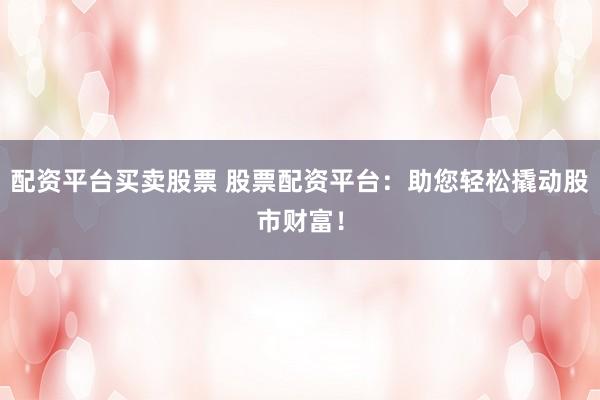 配资平台买卖股票 股票配资平台：助您轻松撬动股市财富！