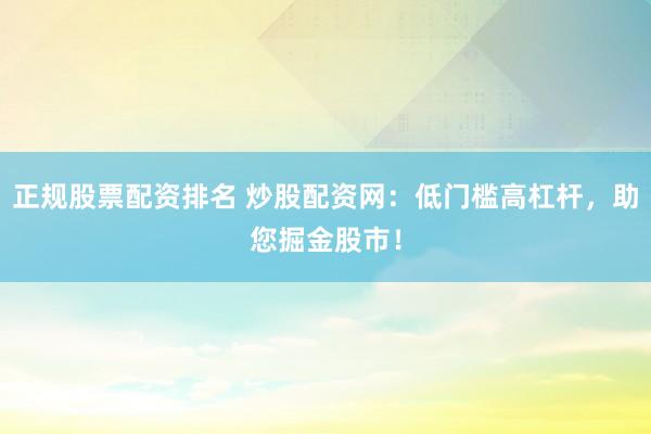 正规股票配资排名 炒股配资网：低门槛高杠杆，助您掘金股市！