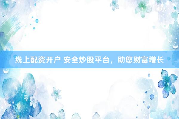 线上配资开户 安全炒股平台，助您财富增长