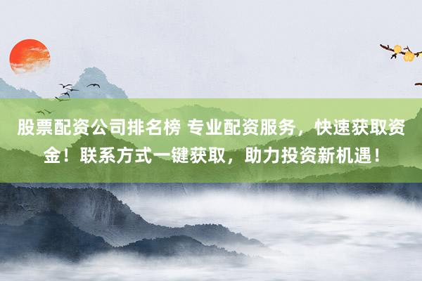 股票配资公司排名榜 专业配资服务，快速获取资金！联系方式一键获取，助力投资新机遇！