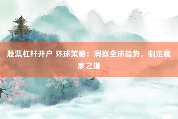 股票杠杆开户 环球策略:洞察全球趋势,制定赢家之道