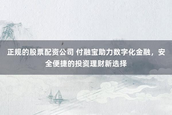 正规的股票配资公司 付融宝助力数字化金融，安全便捷的投资理财新选择