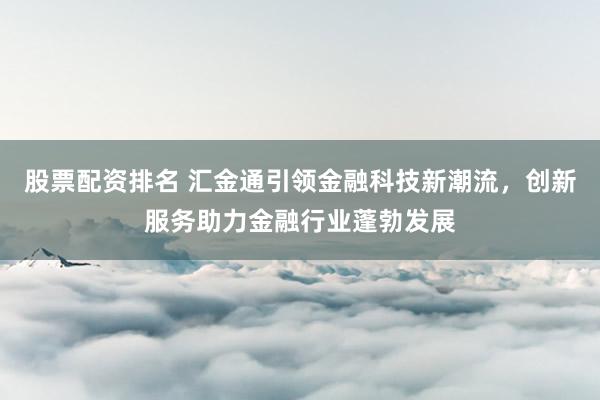 股票配资排名 汇金通引领金融科技新潮流，创新服务助力金融行业蓬勃发展