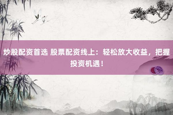 炒股配资首选 股票配资线上：轻松放大收益，把握投资机遇！