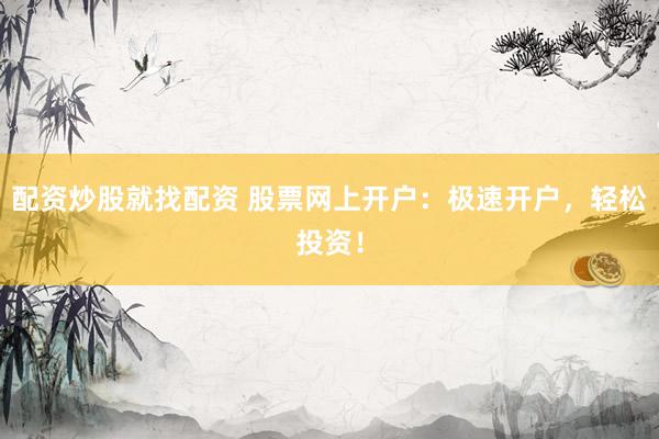 配资炒股就找配资 股票网上开户：极速开户，轻松投资！