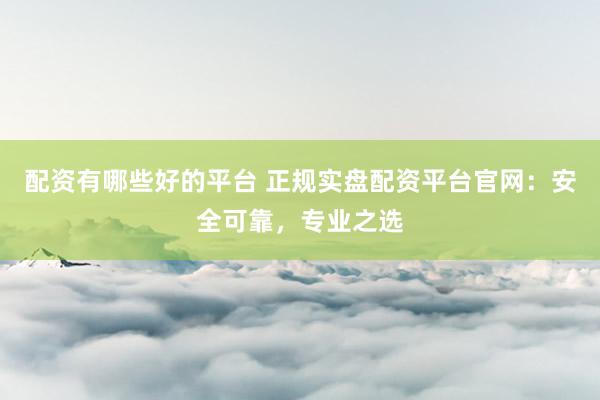 配资有哪些好的平台 正规实盘配资平台官网：安全可靠，专业之选