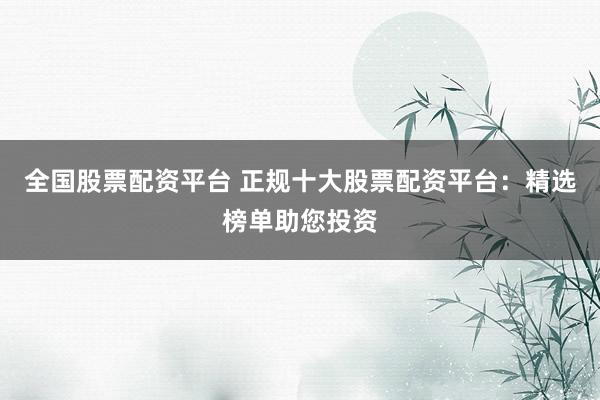 全国股票配资平台 正规十大股票配资平台：精选榜单助您投资