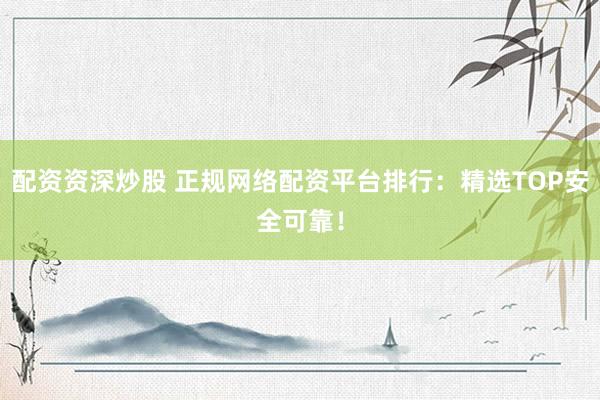 配资资深炒股 正规网络配资平台排行:精选TOP安全可靠!
