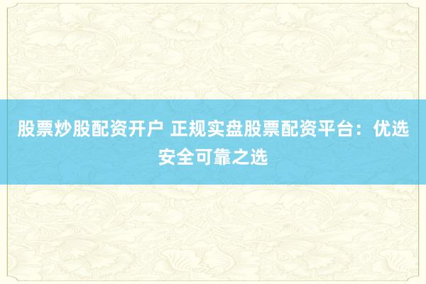 股票炒股配资开户 正规实盘股票配资平台：优选安全可靠之选
