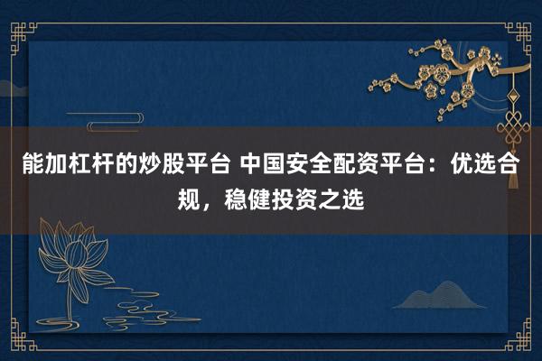 能加杠杆的炒股平台 中国安全配资平台:优选合规,稳健投资之选