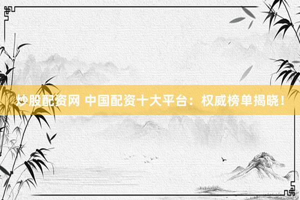 炒股配资网 中国配资十大平台：权威榜单揭晓！