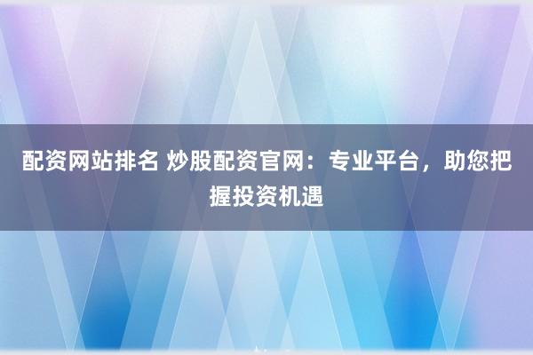 配资网站排名 炒股配资官网：专业平台，助您把握投资机遇
