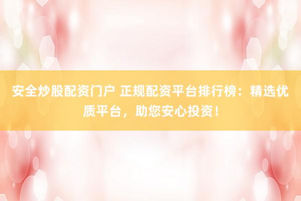 安全炒股配资门户 正规配资平台排行榜:精选优质平台,助您安心投资!