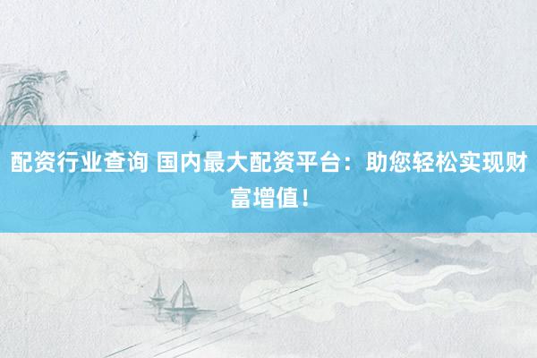 配资行业查询 国内最大配资平台：助您轻松实现财富增值！
