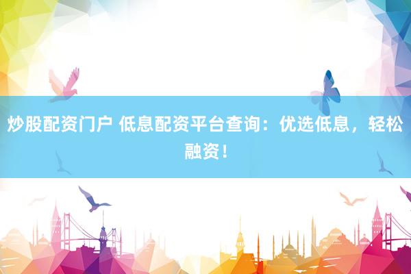 炒股配资门户 低息配资平台查询：优选低息，轻松融资！