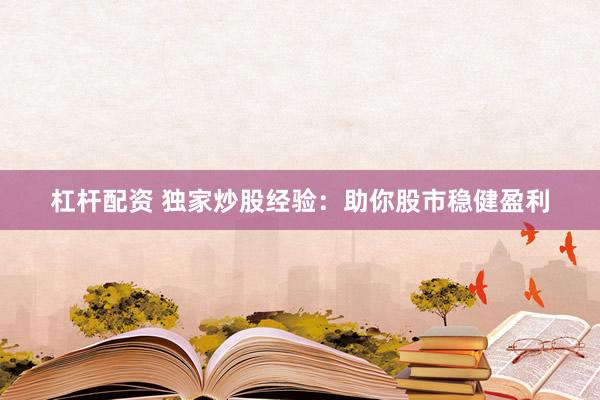 杠杆配资 独家炒股经验：助你股市稳健盈利