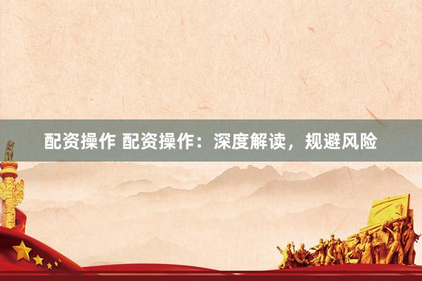 配资操作 配资操作：深度解读，规避风险