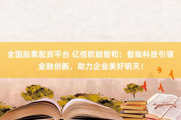 全国股票配资平台 亿佰欧融智和：智能科技引领金融创新，助力企业美好明天！