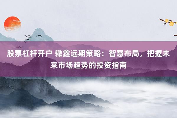 股票杠杆开户 辙鑫远期策略：智慧布局，把握未来市场趋势的投资指南