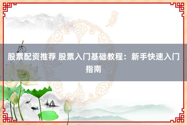 股票配资推荐 股票入门基础教程：新手快速入门指南