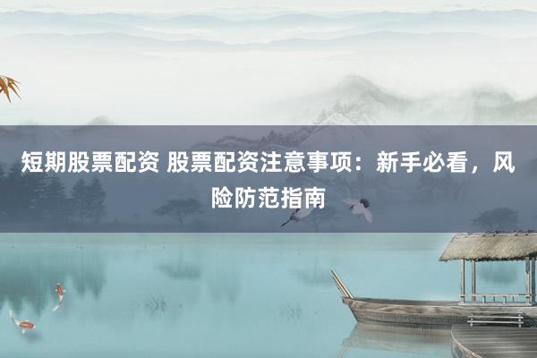 短期股票配资 股票配资注意事项：新手必看，风险防范指南