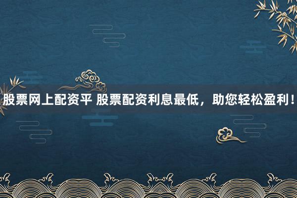股票网上配资平 股票配资利息最低，助您轻松盈利！