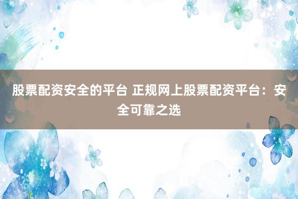 股票配资安全的平台 正规网上股票配资平台：安全可靠之选