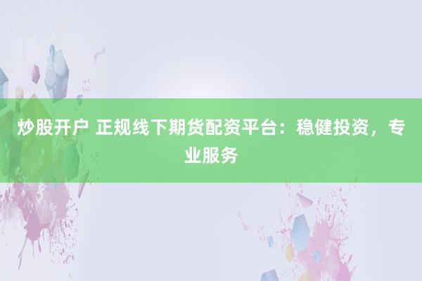 炒股开户 正规线下期货配资平台：稳健投资，专业服务