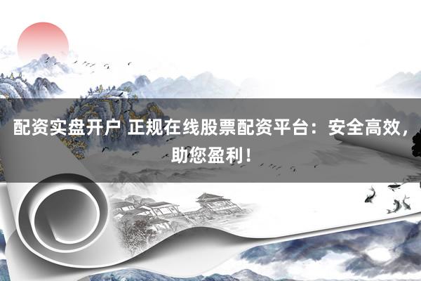 配资实盘开户 正规在线股票配资平台：安全高效，助您盈利！