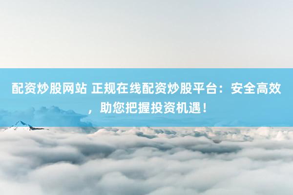 配资炒股网站 正规在线配资炒股平台：安全高效，助您把握投资机遇！