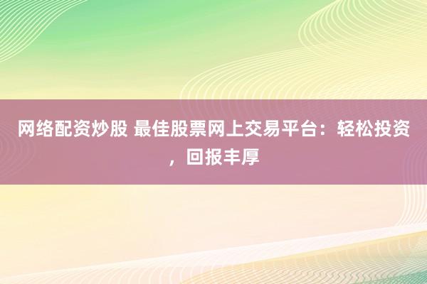 网络配资炒股 最佳股票网上交易平台：轻松投资，回报丰厚