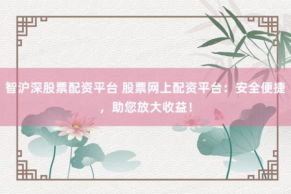 智沪深股票配资平台 股票网上配资平台：安全便捷，助您放大收益！