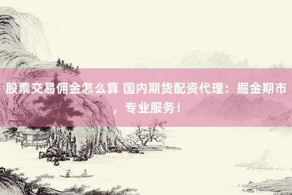 股票交易佣金怎么算 国内期货配资代理：掘金期市，专业服务！